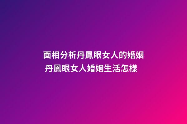 面相分析丹鳳眼女人的婚姻 丹鳳眼女人婚姻生活怎樣